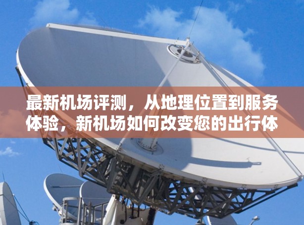 最新机场评测,从地理位置到服务体验,新机场如何改变您的出行体验? 最新机场评测,从地理位置到服务体验,新机场如何改变您的出行体验?