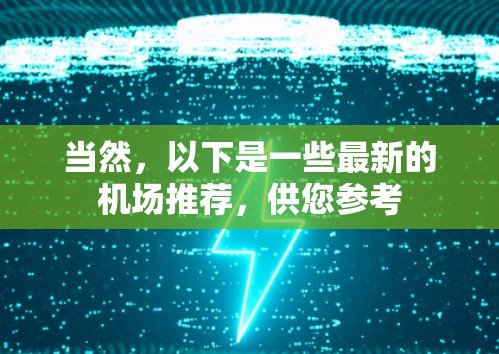 当然,以下是一些最新的机场推荐,供您参考 当然,以下是一些最新的机场推荐,供您参考