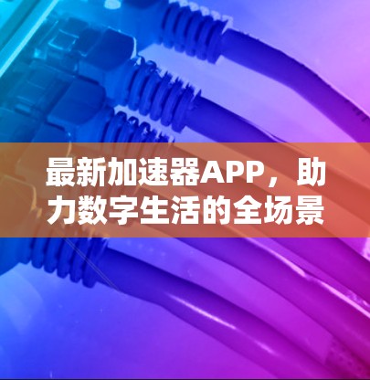 最新加速器APP,助力数字生活的全场景体验 最新加速器APP,助力数字生活的全场景体验