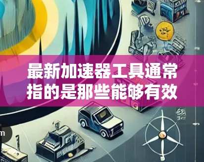 最新加速器工具通常指的是那些能够有效优化数据传输、网络连接或应用速度的工具。以下是一些可能指的是的加速器工具及其简介
