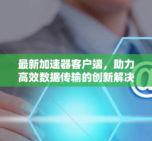 最新加速器客户端,助力高效数据传输的创新解决方案 最新加速器客户端,助力高效数据传输的创新解决方案