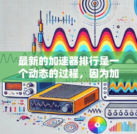 最新的加速器排行是一个动态的过程,因为加速器的更新和新功能不断涌现,但可以列举一些常见的加速器及其最新版本,并提供一些推荐。以下是一些常见的加速器及其最新版本 最新的加速器排行是一个动态的过程,因为加速器的更新和新功能不断涌现,但可以列举一些常见的加速器及其最新版本,并提供一些推荐。以下是一些常见的加速器及其最新版本