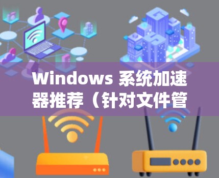 Windows 系统加速器推荐(针对文件管理、软件加速、网页优化) Windows 系统加速器推荐(针对文件管理、软件加速、网页优化)