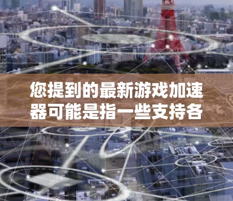 您提到的最新游戏加速器可能是指一些支持各种游戏平台和多平台加速的工具。以下是一些常见的游戏加速器推荐