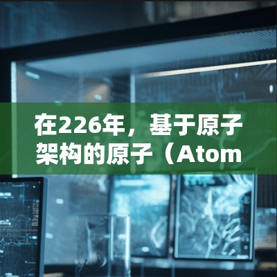在226年,基于原子架构的原子(Atom)VPN技术可能会继续优化,以进一步降低延迟,提升网络性能和稳定性。以下是一些可能的未来趋势和展望 在226年,基于原子架构的原子(Atom)VPN技术可能会继续优化,以进一步降低延迟,提升网络性能和稳定性。以下是一些可能的未来趋势和展望