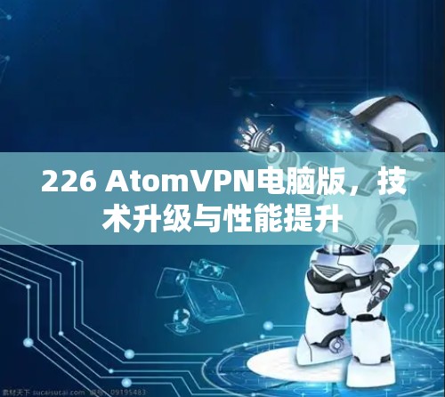 226 AtomVPN电脑版,技术升级与性能提升
