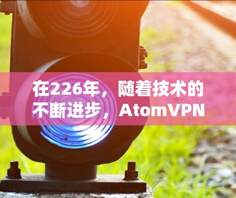 在226年,随着技术的不断进步,AtomVPN(NVIDIA Atomic VPN)的高速版可能会进一步优化其性能、安全性和功能。以下是一些可能的未来升级方向