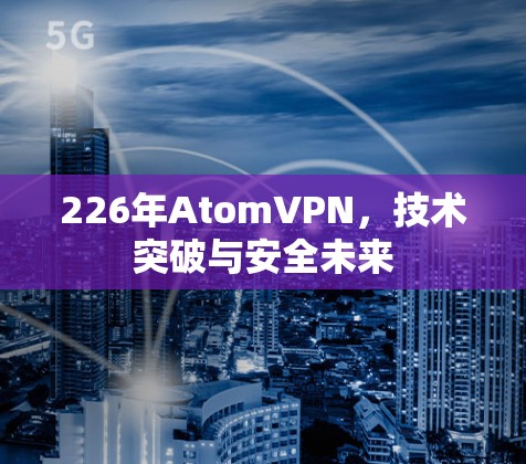 226年AtomVPN,技术突破与安全未来 226年AtomVPN,技术突破与安全未来