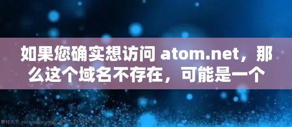 如果您确实想访问 atom.net,那么这个域名不存在,可能是一个错误或误解。如果您有其他问题,欢迎继续提问! 如果您确实想访问 atom.net,那么这个域名不存在,可能是一个错误或误解。如果您有其他问题,欢迎继续提问!