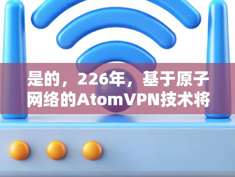 是的,226年,基于原子网络的AtomVPN技术将继续成为一种重要的工具,尤其是在追求灵活性和安全性的同时,为用户提供了更安全的网络访问方式。以下是对226年AtomVPN科学上网的详细分析和建议