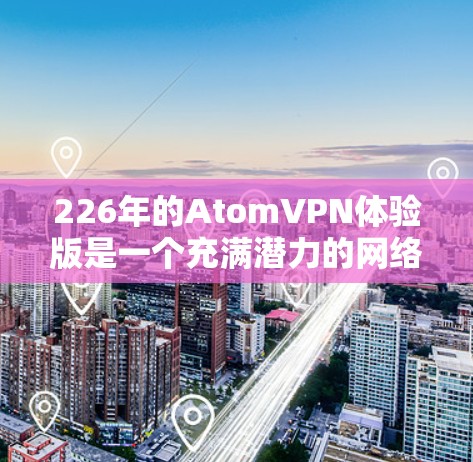 226年的AtomVPN体验版是一个充满潜力的网络解决方案,它结合了区块链技术和原子共识网络(AtCoN)旨在提供更安全、更高效的网络连接。以下是对该体验版的详细分析 226年的AtomVPN体验版是一个充满潜力的网络解决方案,它结合了区块链技术和原子共识网络(AtCoN)旨在提供更安全、更高效的网络连接。以下是对该体验版的详细分析