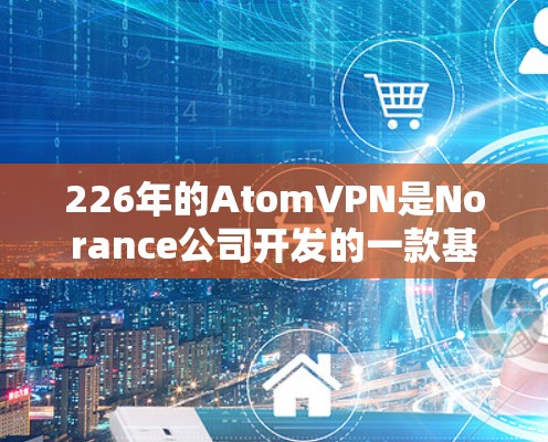 226年的AtomVPN是Norance公司开发的一款基于比特币协议的加密VPN服务。以下是使用226年的AtomVPN的步骤