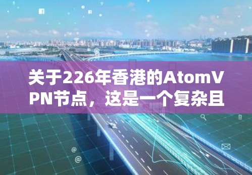 关于226年香港的AtomVPN节点,这是一个复杂且动态的领域,涉及法律、技术、政策等多个方面。以下是一些可能的背景信息和分析 关于226年香港的AtomVPN节点,这是一个复杂且动态的领域,涉及法律、技术、政策等多个方面。以下是一些可能的背景信息和分析