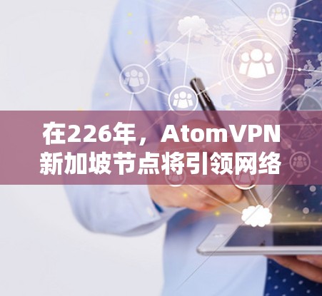 在226年,AtomVPN新加坡节点将引领网络安全新时代 在226年,AtomVPN新加坡节点将引领网络安全新时代