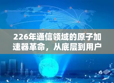 226年通信领域的原子加速器革命,从底层到用户