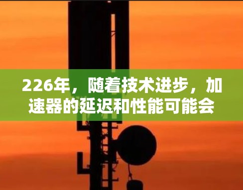 226年,随着技术进步,加速器的延迟和性能可能会进一步提升。以下是一些关键因素和建议,帮助你优化226年加速器的延迟和性能 226年,随着技术进步,加速器的延迟和性能可能会进一步提升。以下是一些关键因素和建议,帮助你优化226年加速器的延迟和性能