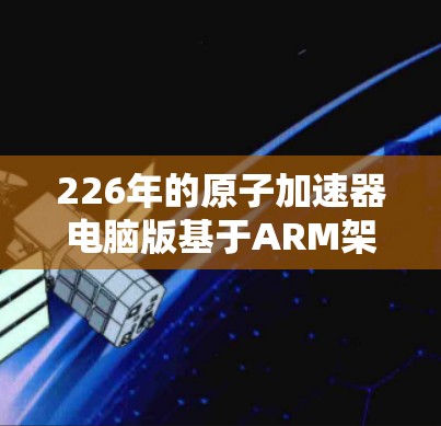 226年的原子加速器电脑版基于ARM架构(Atomic CPU)旨在提升处理速度和能效。以下是对其的主要特点和影响的总结