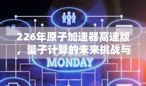 226年原子加速器高速版,量子计算的未来挑战与创新机遇 226年原子加速器高速版,量子计算的未来挑战与创新机遇