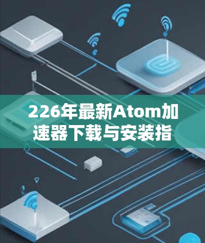 226年最新Atom加速器下载与安装指南