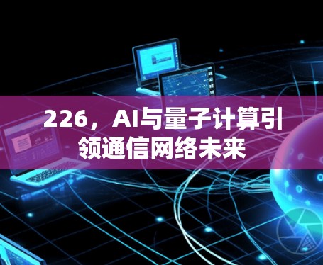226，AI与量子计算引领通信网络未来