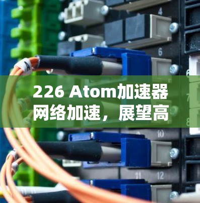 226 Atom加速器网络加速，展望高性能网络加速的技术与未来挑战