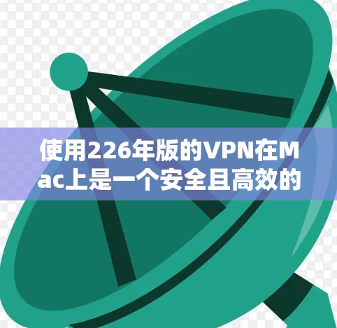 使用226年版的VPN在Mac上是一个安全且高效的解决方案。以下是一个详细的使用步骤指南