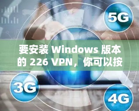 要安装 Windows 版本的 226 VPN，你可以按照以下步骤进行