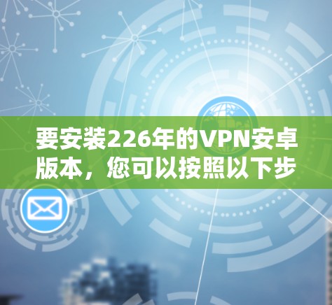 要安装226年的VPN安卓版本,您可以按照以下步骤进行 要安装226年的VPN安卓版本,您可以按照以下步骤进行