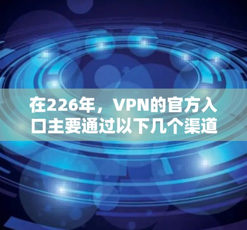 在226年，VPN的官方入口主要通过以下几个渠道提供