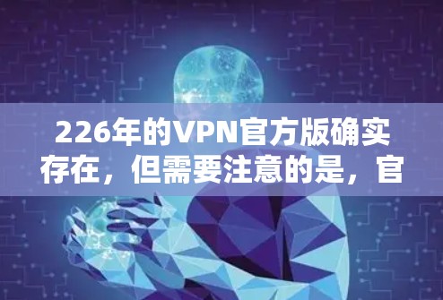 226年的VPN官方版确实存在，但需要注意的是，官方VPN通常需要付费下载。以下是获取226年或以后官方版VPN的应用建议