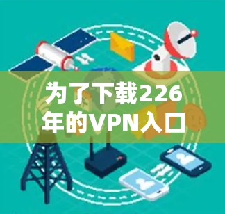 为了下载226年的VPN入口,您可以按照以下步骤操作