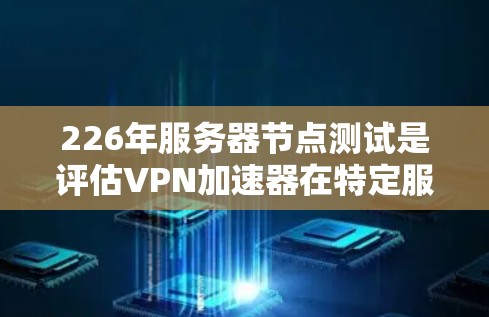 226年服务器节点测试是评估VPN加速器在特定服务器或网络环境下的性能和稳定性的重要步骤。以下是详细的步骤和注意事项