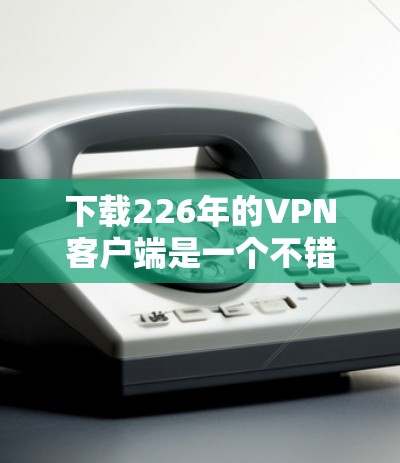 下载226年的VPN客户端是一个不错的安全选择，因为它旨在保护用户的隐私和数据。以下是详细的下载步骤和注意事项
