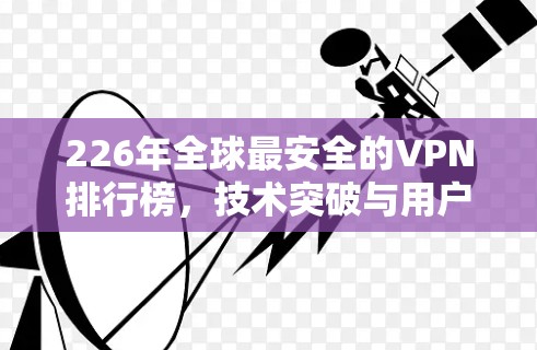 226年全球最安全的VPN排行榜,技术突破与用户需求的双重挑战