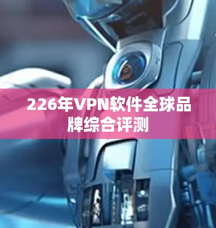 226年VPN软件全球品牌综合评测 226年VPN软件全球品牌综合评测