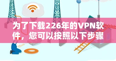 为了下载226年的VPN软件,您可以按照以下步骤进行 为了下载226年的VPN软件,您可以按照以下步骤进行