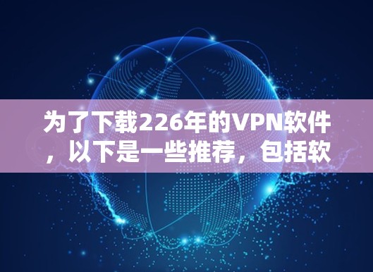 为了下载226年的VPN软件，以下是一些推荐，包括软件名称、平台、特点和适用场景，供你参考