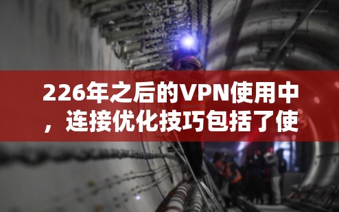 226年之后的VPN使用中,连接优化技巧包括了使用云连接、优化云设备以及设置安全协议。以下是具体的优化技巧
