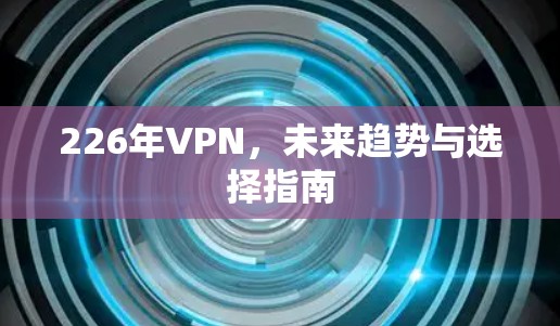 226年VPN，未来趋势与选择指南