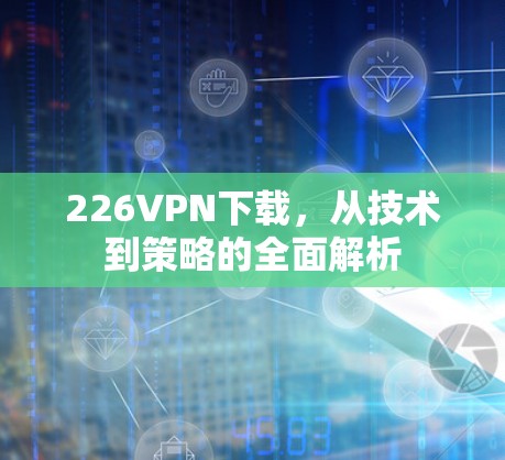 226VPN下载,从技术到策略的全面解析
