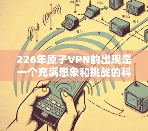 226年原子VPN的出现是一个充满想象和挑战的科幻领域，它结合了原子能、量子计算和未来的通信技术。以下是对这一领域的全面分析