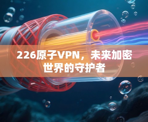 226原子VPN,未来加密世界的守护者 226原子VPN,未来加密世界的守护者