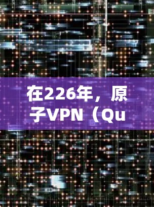 在226年，原子VPN（QuantumVPN）作为基于量子计算的加密技术发展迅速，可能会推出一个全新的版本。以下是一个可能的226年原子VPN的Mac版推荐