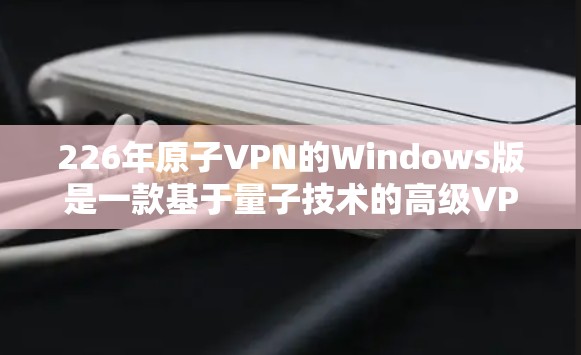 226年原子VPN的Windows版是一款基于量子技术的高级VPN工具，旨在提供更安全、更高效的通信体验。以下是关于它的详细介绍