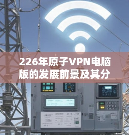 226年原子VPN电脑版的发展前景及其分析如下 226年原子VPN电脑版的发展前景及其分析如下