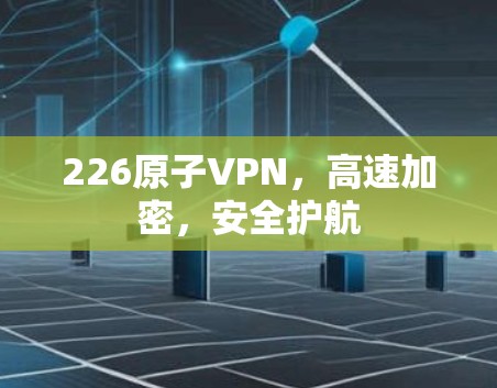 226原子VPN,高速加密,安全护航 226原子VPN,高速加密,安全护航