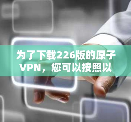 为了下载226版的原子VPN,您可以按照以下步骤进行 为了下载226版的原子VPN,您可以按照以下步骤进行
