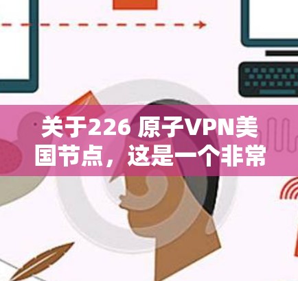 关于226 原子VPN美国节点，这是一个非常复杂的主题，涉及多个领域，包括核能、人工智能、量子技术、国际关系以及未来安全预测等。以下是一些可能的相关信息和讨论