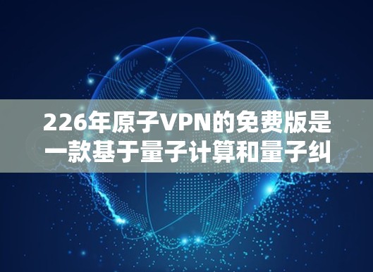 226年原子VPN的免费版是一款基于量子计算和量子纠缠技术的加密通信服务,旨在提供安全、易用的加密功能。以下是对此产品的详细分析