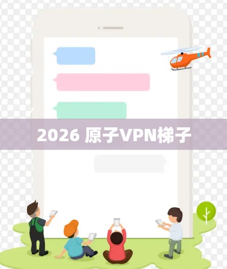 2026 原子VPN梯子 2026 原子VPN梯子